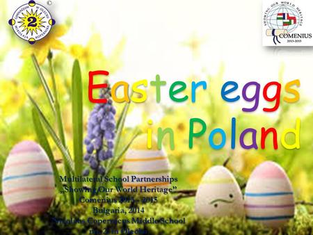 E a ster eggs in Poland Easter eggs in Poland Multilateral School Partnerships „Showing Our World Heritage” Comenius 2013 - 2015 Bulgaria, 2014 Nicolaus.