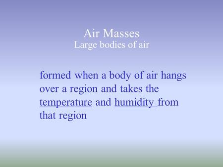 Air Masses Large bodies of air formed when a body of air hangs over a region and takes the temperature and humidity from that region.