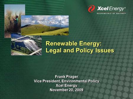 Renewable Energy: Legal and Policy Issues Frank Prager Vice President, Environmental Policy Xcel Energy November 20, 2009 Frank Prager Vice President,