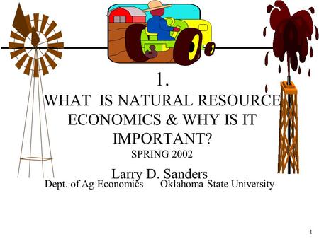 1 1. WHAT IS NATURAL RESOURCE ECONOMICS & WHY IS IT IMPORTANT? SPRING 2002 Larry D. Sanders Dept. of Ag Economics Oklahoma State University.