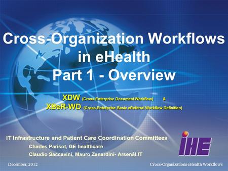 December, 2012Cross-Organizations eHealth Workflows XDW (Cross-Enterprise Document Workflow) & XBeR-WD (Cross-Enterprise Basic eReferral Workflow Definition)
