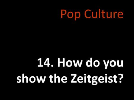 Pop Culture 14. How do you show the Zeitgeist?.