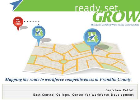 Gretchen Pettet East Central College, Center for Workforce Development Mapping the route to workforce competitiveness in Franklin County.