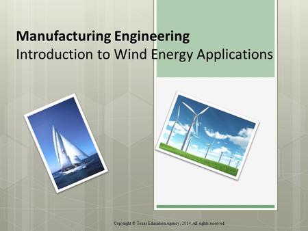Manufacturing Engineering Introduction to Wind Energy Applications Copyright © Texas Education Agency, 2014. All rights reserved.