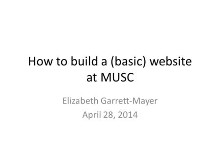 How to build a (basic) website at MUSC Elizabeth Garrett-Mayer April 28, 2014.