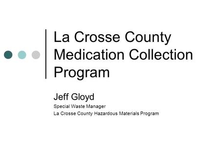 La Crosse County Medication Collection Program Jeff Gloyd Special Waste Manager La Crosse County Hazardous Materials Program.