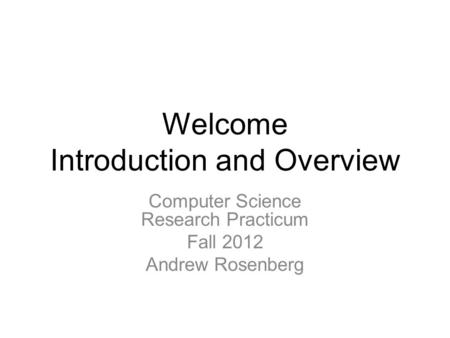 Welcome Introduction and Overview Computer Science Research Practicum Fall 2012 Andrew Rosenberg.