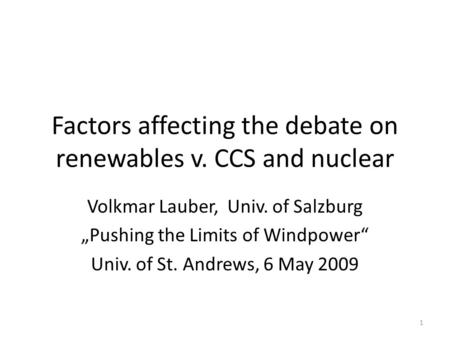 Factors affecting the debate on renewables v. CCS and nuclear Volkmar Lauber, Univ. of Salzburg „Pushing the Limits of Windpower“ Univ. of St. Andrews,