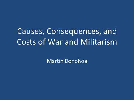 Causes, Consequences, and Costs of War and Militarism Martin Donohoe.