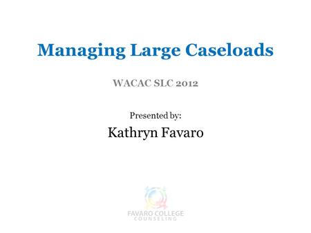 Managing Large Caseloads WACAC SLC 2012 Presented by: Kathryn Favaro.