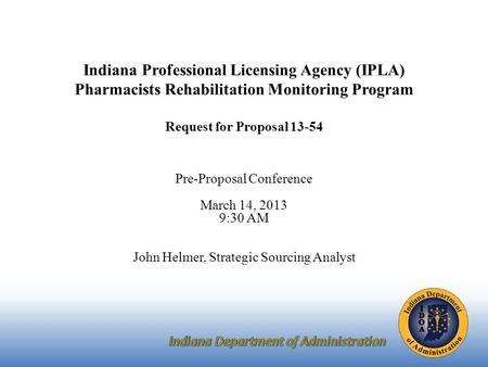 Indiana Professional Licensing Agency (IPLA) Pharmacists Rehabilitation Monitoring Program Request for Proposal 13-54 Pre-Proposal Conference March 14,