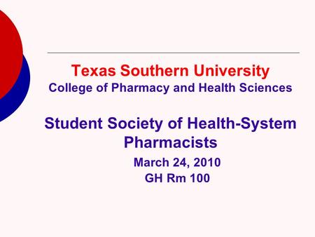 Texas Southern University College of Pharmacy and Health Sciences Student Society of Health-System Pharmacists March 24, 2010 GH Rm 100.