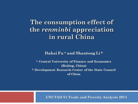 The consumption effect of the renminbi appreciation in rural China UNCTAD-Vi Trade and Poverty Analysis 2014 Dahai Fu a and Shantong Li b a Central University.