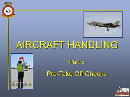 AIRCRAFT HANDLING Part 5 Pre-Take Off Checks. Starting Engines Starting engines is a team procedure between the pilot and the ground handling team. The.