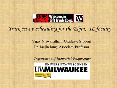 Truck set-up scheduling for the Elgin, IL facility Vijay Viswanathan, Graduate Student Dr. Jaejin Jang, Associate Professor Department of Industrial Engineering.
