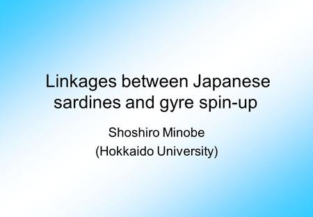 Linkages between Japanese sardines and gyre spin-up Shoshiro Minobe (Hokkaido University)
