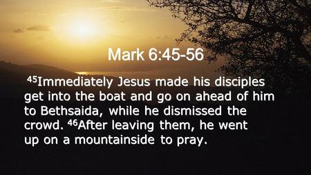 Mark 6:45-56 45 Immediately Jesus made his disciples get into the boat and go on ahead of him to Bethsaida, while he dismissed the crowd. 46 After leaving.