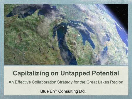 Capitalizing on Untapped Potential An Effective Collaboration Strategy for the Great Lakes Region Blue Eh? Consulting Ltd.