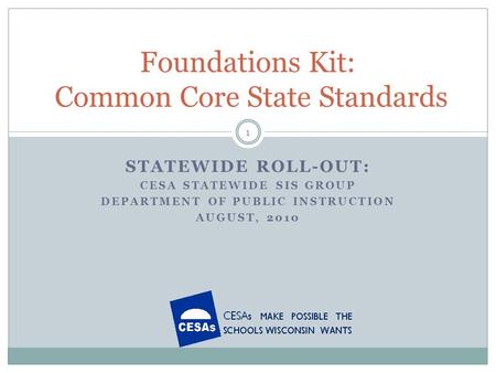 STATEWIDE ROLL-OUT: CESA STATEWIDE SIS GROUP DEPARTMENT OF PUBLIC INSTRUCTION AUGUST, 2010 Foundations Kit: Common Core State Standards 1.