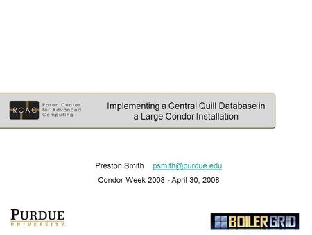 Implementing a Central Quill Database in a Large Condor Installation Preston Smith Condor Week 2008 - April 30, 2008.