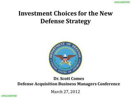 UNCLASSIFIED Investment Choices for the New Defense Strategy March 27, 2012 Dr. Scott Comes Defense Acquisition Business Managers Conference.