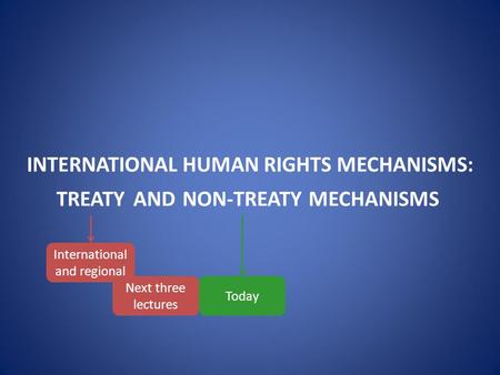 INTERNATIONAL HUMAN RIGHTS MECHANISMS: TREATYANDNON-TREATYMECHANISMS Today Next three lectures International and regional.