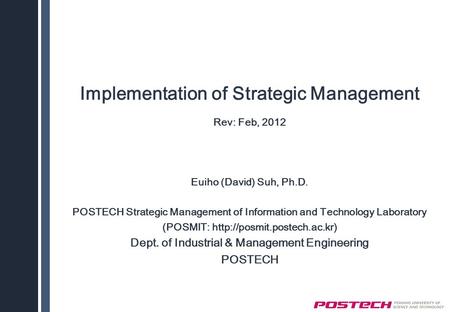 Implementation of Strategic Management Rev: Feb, 2012 Euiho (David) Suh, Ph.D. POSTECH Strategic Management of Information and Technology Laboratory (POSMIT:
