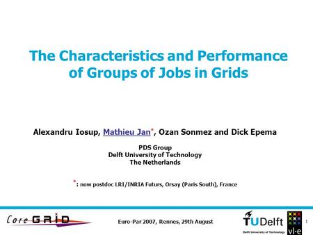 Euro-Par 2007, Rennes, 29th August 1 The Characteristics and Performance of Groups of Jobs in Grids Alexandru Iosup, Mathieu Jan *, Ozan Sonmez and Dick.