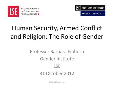 Human Security, Armed Conflict and Religion: The Role of Gender Professor Barbara Einhorn Gender Institute LSE 31 October 2012 Barbara Einhorn 2012.