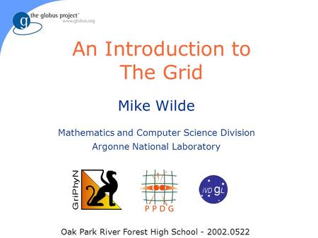 An Introduction to The Grid Mike Wilde Mathematics and Computer Science Division Argonne National Laboratory Oak Park River Forest High School - 2002.0522.