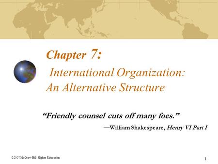 ©2007 McGraw-Hill Higher Education 1 Chapter 7: International Organization: An Alternative Structure “Friendly counsel cuts off many foes.” —William Shakespeare,