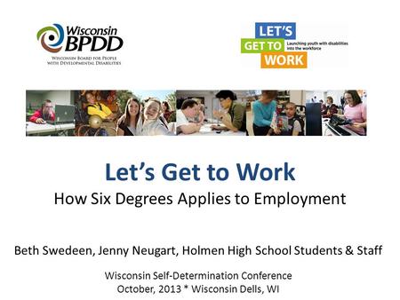 Let’s Get to Work How Six Degrees Applies to Employment Beth Swedeen, Jenny Neugart, Holmen High School Students & Staff Wisconsin Self-Determination Conference.