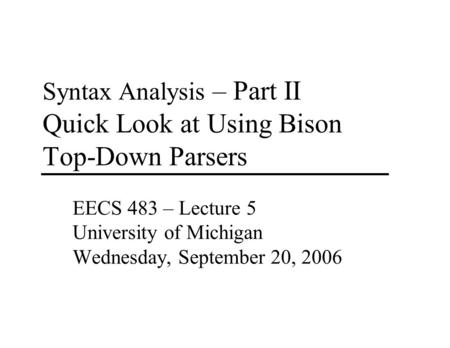 Syntax Analysis – Part II Quick Look at Using Bison Top-Down Parsers EECS 483 – Lecture 5 University of Michigan Wednesday, September 20, 2006.