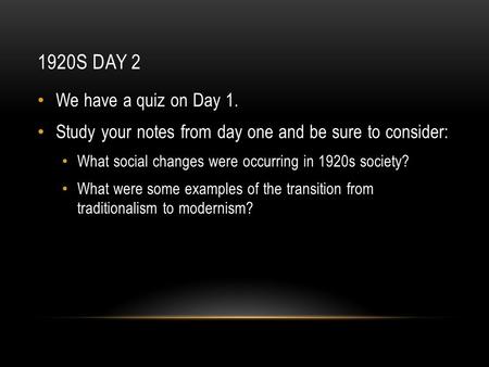 1920S DAY 2 We have a quiz on Day 1. Study your notes from day one and be sure to consider: What social changes were occurring in 1920s society? What were.