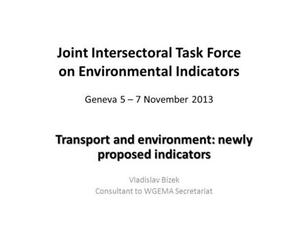 Joint Intersectoral Task Force on Environmental Indicators Geneva 5 – 7 November 2013 Transport and environment: newly proposed indicators Vladislav Bizek.