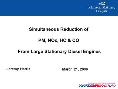 Jeremy Harris Simultaneous Reduction of PM, NOx, HC & CO From Large Stationary Diesel Engines March 21, 2006.