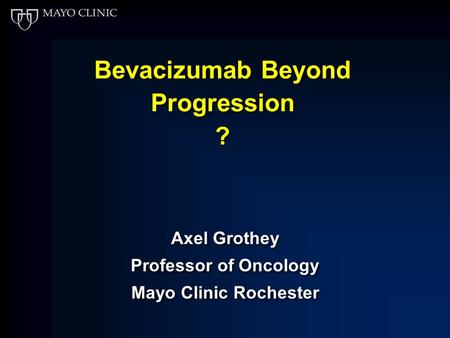 Bevacizumab Beyond Progression ? Axel Grothey Professor of Oncology Mayo Clinic Rochester Axel Grothey Professor of Oncology Mayo Clinic Rochester.