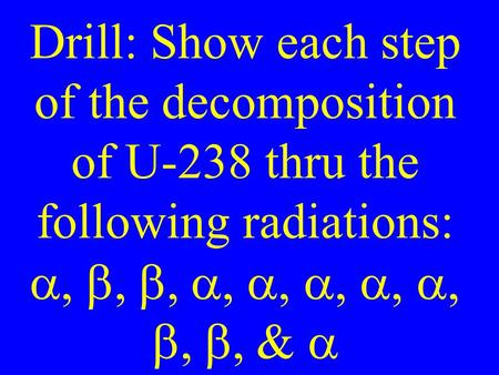 Drill: Show each step of the decomposition of U-238 thru the following radiations:  