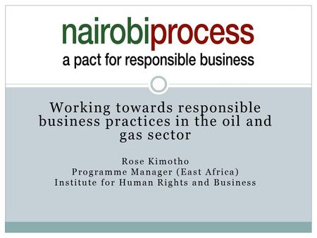 Working towards responsible business practices in the oil and gas sector Rose Kimotho Programme Manager (East Africa) Institute for Human Rights and Business.
