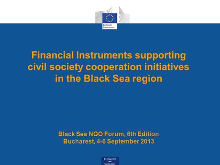 Development and Cooperation Financial Instruments supporting civil society cooperation initiatives in the Black Sea region Black Sea NGO Forum, 6th Edition.