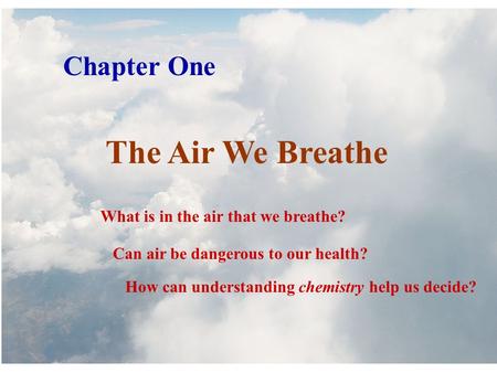 Chapter One The Air We Breathe What is in the air that we breathe? Can air be dangerous to our health? How can understanding chemistry help us decide?