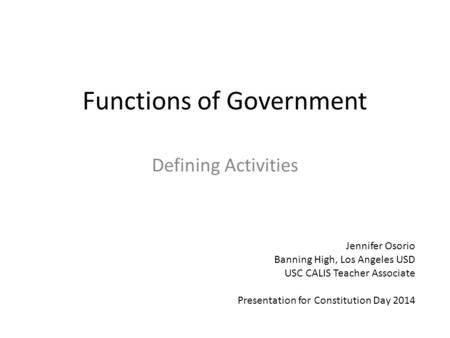 Functions of Government Defining Activities Jennifer Osorio Banning High, Los Angeles USD USC CALIS Teacher Associate Presentation for Constitution Day.