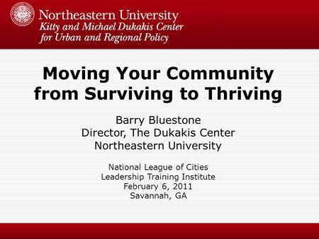 Moving Your Community from Surviving to Thriving Barry Bluestone Director, The Dukakis Center Northeastern University National League of Cities Leadership.