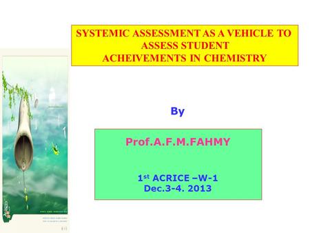 Prof.A.F.M.FAHMY 1 st ACRICE –W-1 Dec.3-4. 2013 By SYSTEMIC ASSESSMENT AS A VEHICLE TO ASSESS STUDENT ACHEIVEMENTS IN CHEMISTRY.
