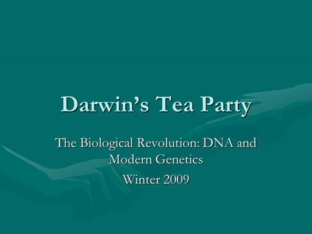 Darwin’s Tea Party The Biological Revolution: DNA and Modern Genetics Winter 2009.