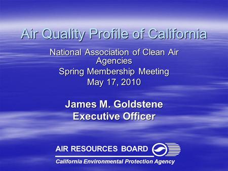 Air Quality Profile of California National Association of Clean Air Agencies Spring Membership Meeting May 17, 2010 James M. Goldstene Executive Officer.