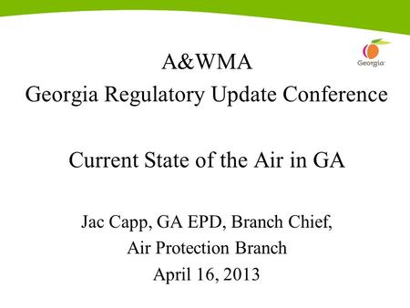 A&WMA Georgia Regulatory Update Conference Current State of the Air in GA Jac Capp, GA EPD, Branch Chief, Air Protection Branch April 16, 2013.