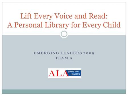 EMERGING LEADERS 2009 TEAM A Lift Every Voice and Read: A Personal Library for Every Child.