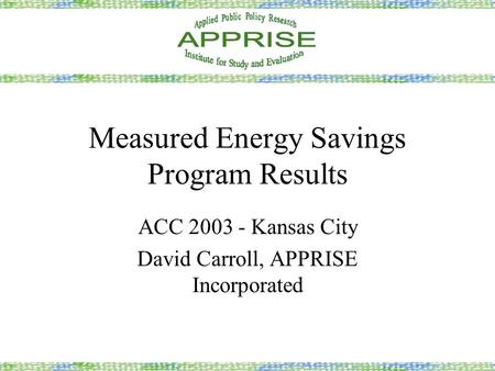 Measured Energy Savings Program Results ACC 2003 - Kansas City David Carroll, APPRISE Incorporated.