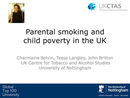 Parental smoking and child poverty in the UK Charmaine Belvin, Tessa Langley, John Britton UK Centre for Tobacco and Alcohol Studies University of Nottingham.